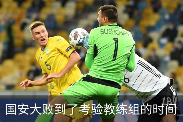 国安大败到了考验教练组的时间 不能被这一场击垮